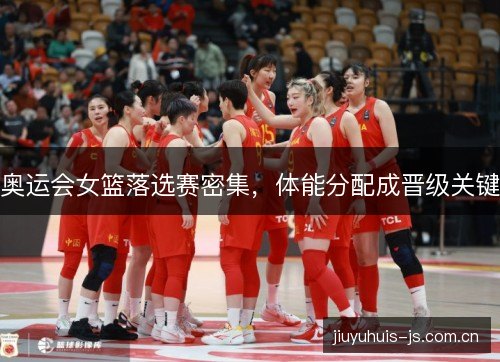 奥运会女篮落选赛密集,体能分配成晋级关键 奥运会女篮落选赛密集,体能分配成晋级关键