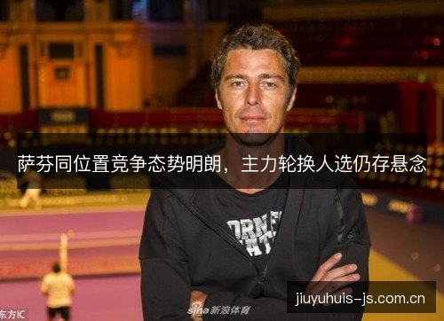 萨芬同位置竞争态势明朗，主力轮换人选仍存悬念