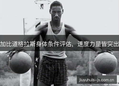 加比道格拉斯身体条件评估,速度力量皆突出 加比道格拉斯身体条件评估,速度力量皆突出