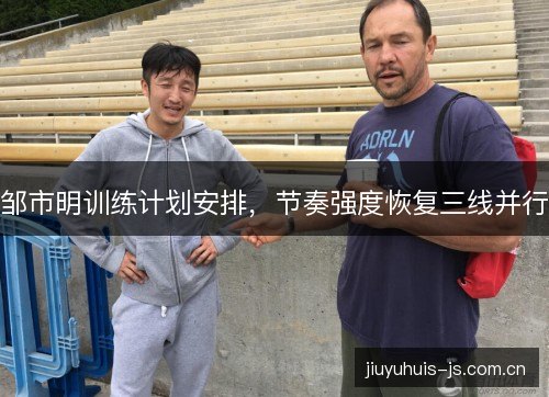 邹市明训练计划安排，节奏强度恢复三线并行