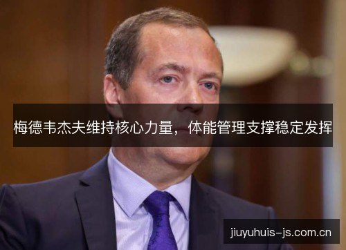 梅德韦杰夫维持核心力量,体能管理支撑稳定发挥 梅德韦杰夫维持核心力量,体能管理支撑稳定发挥